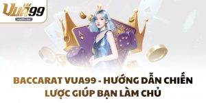 Baccarat VUA99 - Hướng Dẫn Chiến Lược Giúp Bạn Làm Chủ