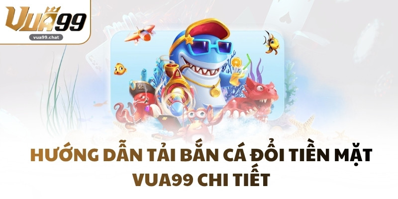 Hướng dẫn tải Bắn Cá đổi tiền mặt VUA99 chi tiết