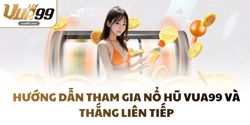 Hướng dẫn tham gia Nổ Hũ VUA99 và thắng liên tiếp