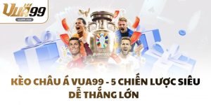 Kèo Châu Á VUA99 - 5 Chiến Lược Siêu Dễ Thắng Lớn  