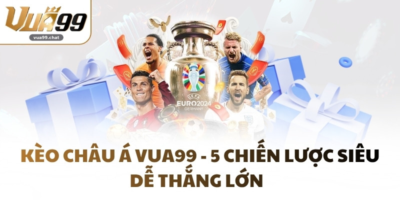 Kèo Châu Á VUA99 - 5 Chiến Lược Siêu Dễ Thắng Lớn  