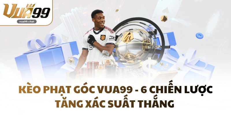 Kèo Phạt Góc VUA99 - 6 Chiến Lược Tăng Xác Suất Thắng