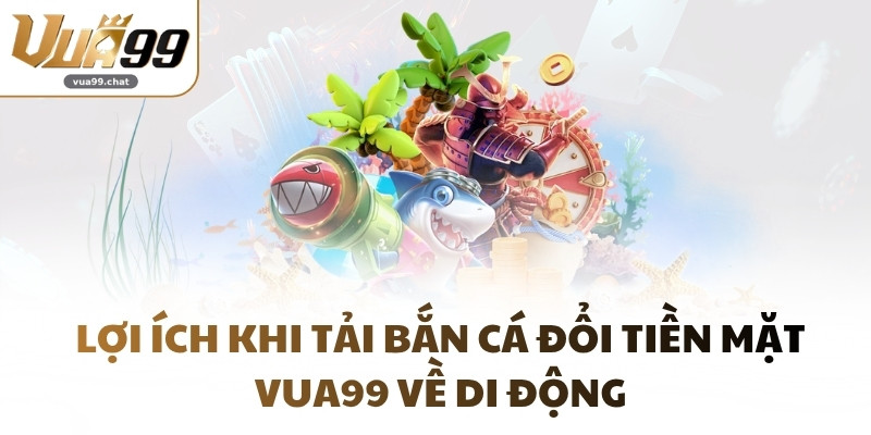 Lợi ích khi tải Bắn Cá đổi tiền mặt VUA99 về di động