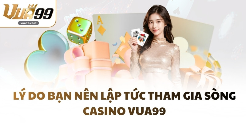 Lý do bạn nên lập tức tham gia sòng Casino VUA99