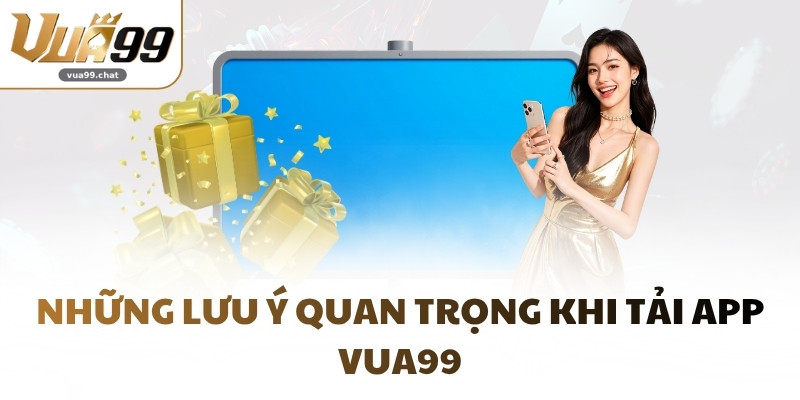 Những lưu ý quan trọng khi tải app VUA99