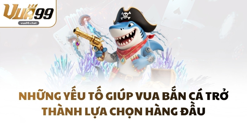 Những yếu tố giúp vua bắn cá trở thành lựa chọn hàng đầu