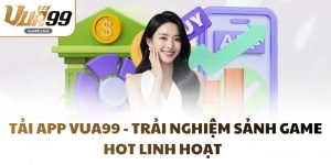 Tải App VUA99 - Trải Nghiệm Sảnh Game Hot Linh Hoạt