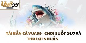 Tải Bắn Cá VUA99 - Chơi Suốt 24/7 Và Thu Lợi Nhuận
