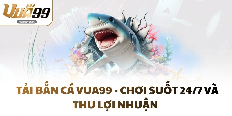 Tải Bắn Cá VUA99 - Chơi Suốt 24/7 Và Thu Lợi Nhuận