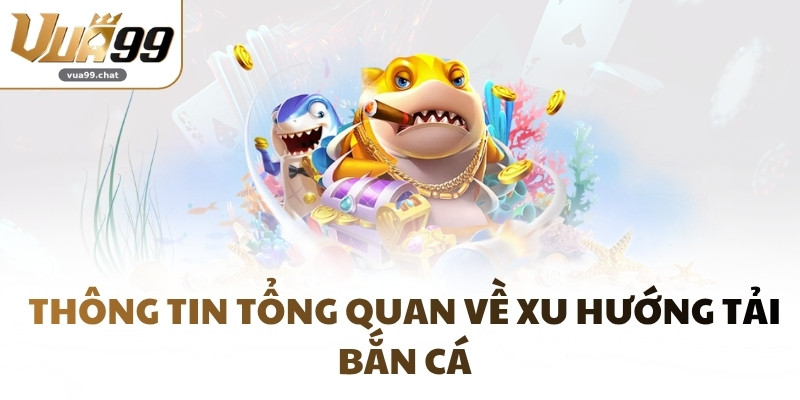 Thông tin tổng quan về xu hướng tải Bắn Cá
