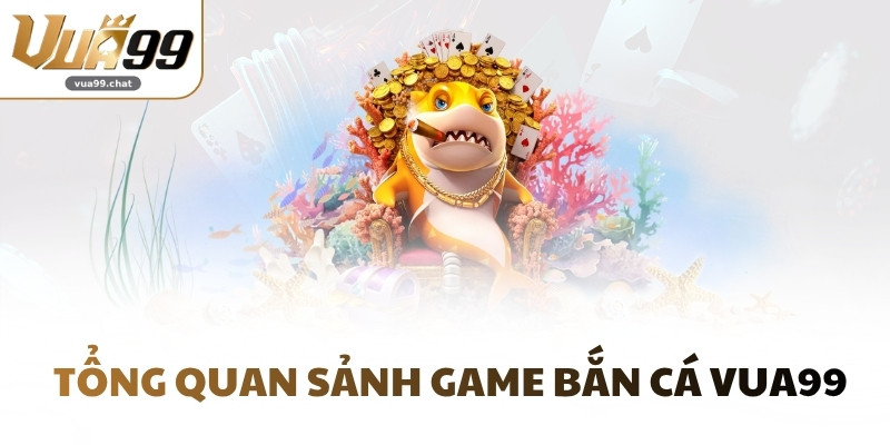 Tổng quan sảnh game bắn cá VUA99