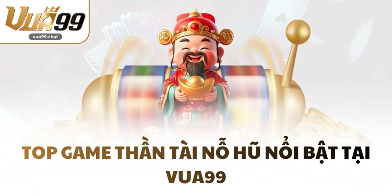 Top game thần tài nỗ hũ nổi bật tại VUA99