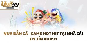 Vua Bắn Cá - Game Hot Hit Tại Nhà Cái Uy Tín VUA99